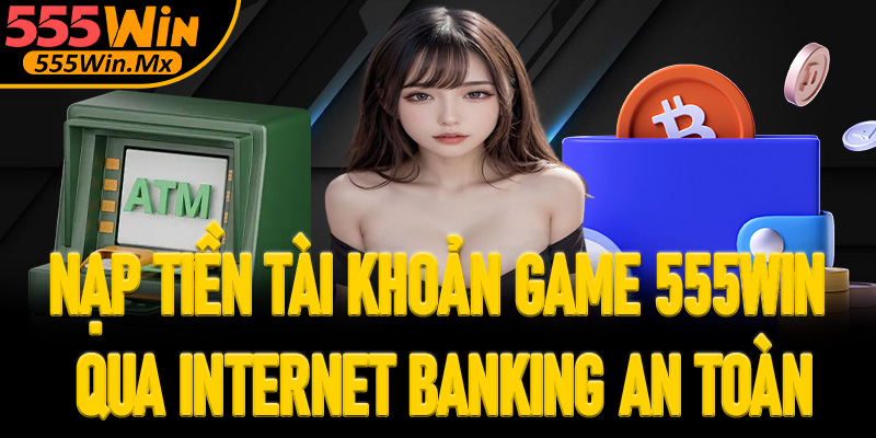Nạp tiền tài khoản game 555win qua Internet Banking an toàn