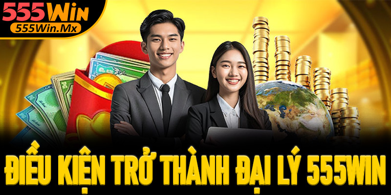 Điều kiện chi tiết để trở thành Đại lý 555win cho hội viên