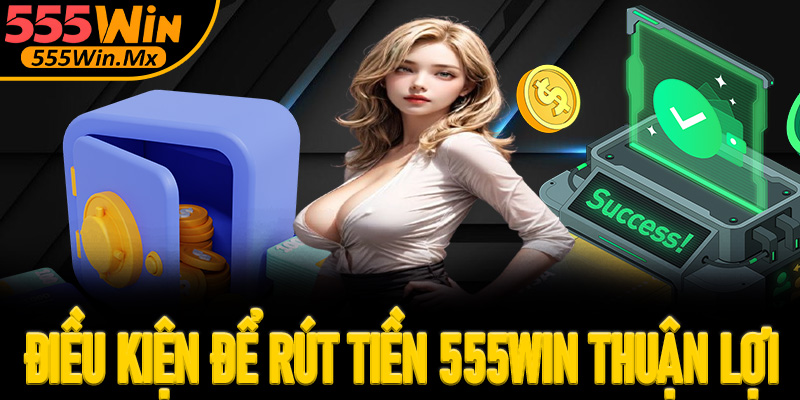 Điều kiện cần nắm được để có thể rút tiền 555win thuận lợi