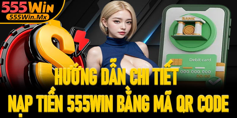 Hướng dẫn chi tiết nạp tiền 555win bằng mã QR Code