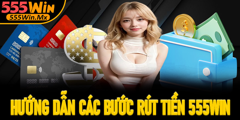 Hướng dẫn các bước rút tiền 555win đơn giản nhất cho tân thủ
