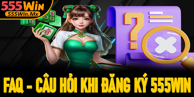 Các câu hỏi thường gặp khi đăng ký 555win