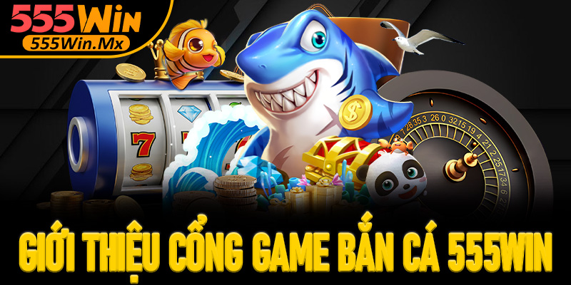 Giới thiệu tổng quan về cổng game bắn cá 555win