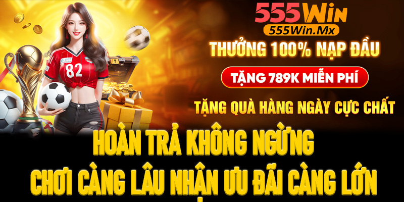 Hoàn trả không ngừng - Chơi càng lâu nhận ưu đãi càng lớn