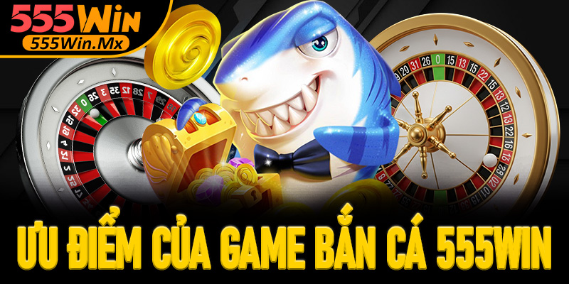 Ưu điểm của cổng game bắn cá 555win