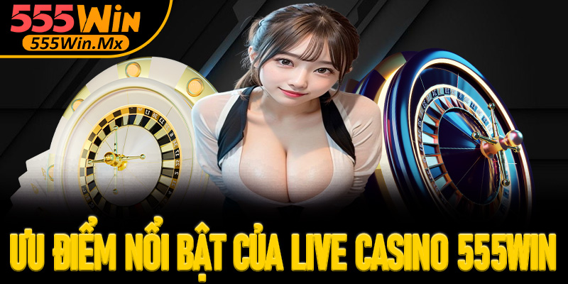Ưu điểm nổi bật khi lựa chọn sảnh live casino 555win